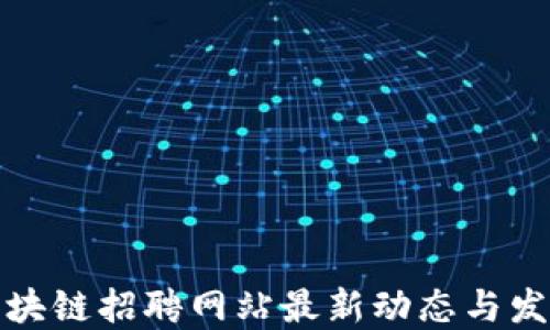 
龙岩区块链招聘网站最新动态与发展趋势
