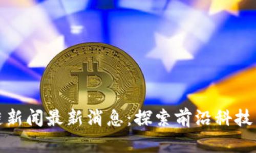 汉口区块链新闻最新消息：探索前沿科技与行业发展