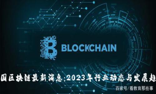 全国区块链最新消息：2023年行业动态与发展趋势
