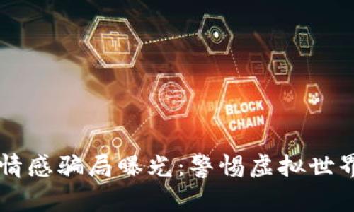 区块链最新情感骗局曝光：警惕虚拟世界的爱情陷阱