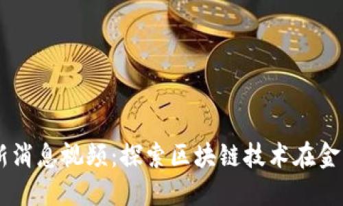 西城区区块链最新消息视频：探索区块链技术在金融与政府中的应用
