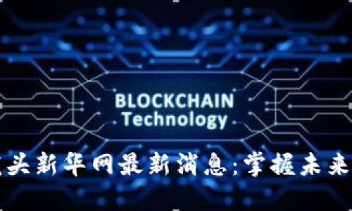 区块链龙头新华网最新消息：掌握未来金融趋势