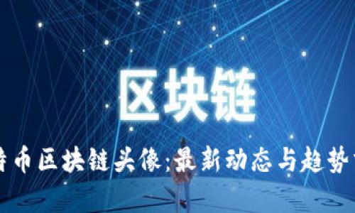 比特币区块链头像：最新动态与趋势分析