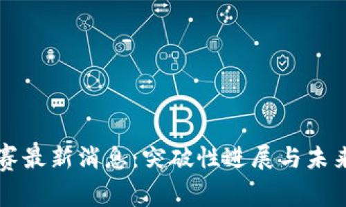 区块链欧赛最新消息：突破性进展与未来趋势分析