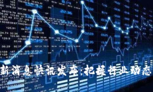 区块链最新消息快讯发布：把握行业动态，掌握先机