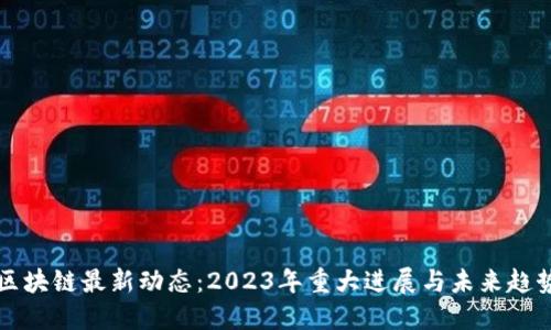区块链最新动态：2023年重大进展与未来趋势