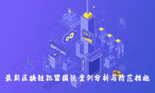 最新区块链犯罪团伙案例分析与防范措施
