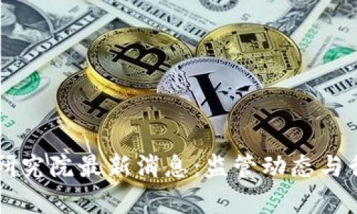 区块链法律研究院最新消息：监管动态与行业变革一览