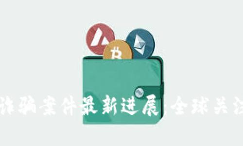 普京区块链诈骗案件最新进展：全球关注与影响分析