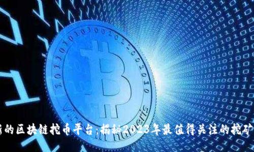 最新的区块链挖币平台：揭秘2023年最值得关注的挖矿项目