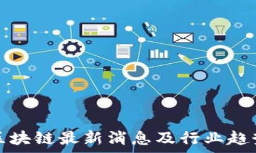   
杨望区块链最新消息及行业趋势分析