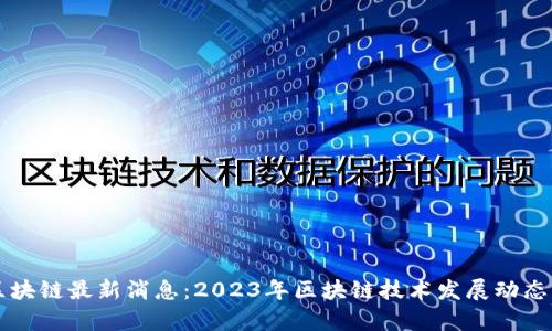 杭州高峰区块链最新消息：2023年区块链技术发展动态与趋势分析
