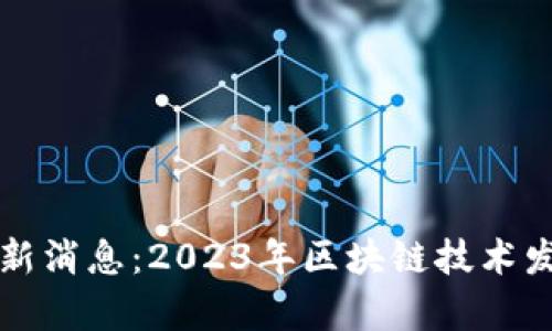 杭州高峰区块链最新消息：2023年区块链技术发展动态与趋势分析