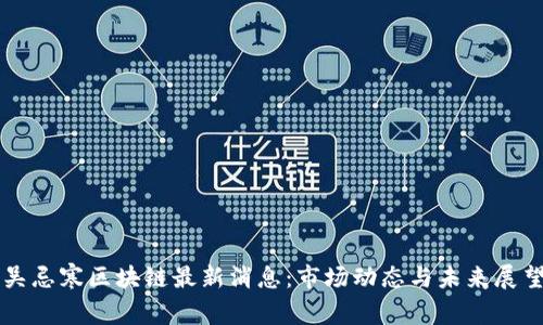 吴忌寒区块链最新消息：市场动态与未来展望