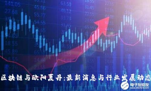 区块链与欧阳夏丹：最新消息与行业发展动态