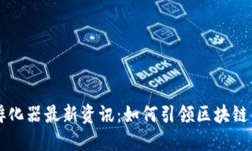 区块链孵化器最新资讯：如何引领区块链创新未来
