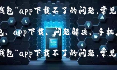 如何解决“有信钱包”app下载不了的问题，常见故障及解决方案

关键词：有信钱包, app下载, 问题解决, 手机应用

如何解决“有信钱包”app下载不了的问题，常见故障及解决方案
