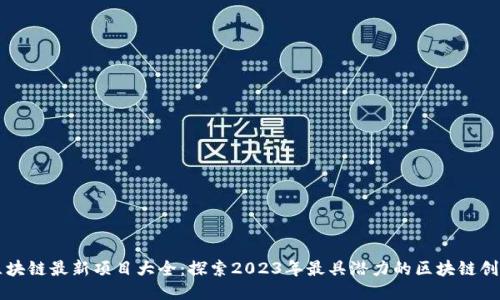 区块链最新项目大全：探索2023年最具潜力的区块链创新