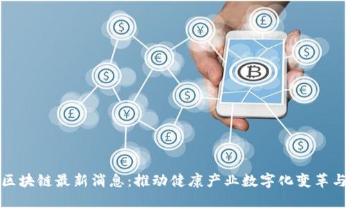 保健区块链最新消息：推动健康产业数字化变革与创新
