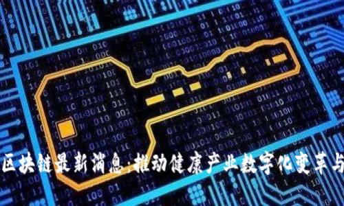 保健区块链最新消息：推动健康产业数字化变革与创新