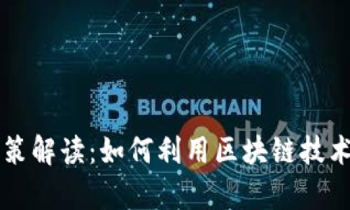 区块链打假最新政策解读：如何利用区块链技术提升产品真伪鉴别