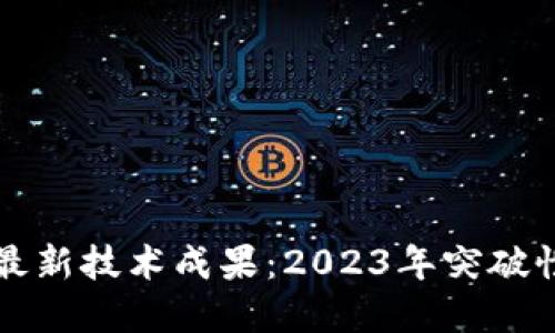 全球区块链最新技术成果：2023年突破性进展与应用
