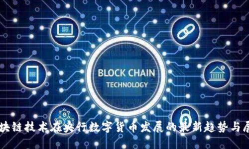 区块链技术在央行数字货币发展的最新趋势与展望