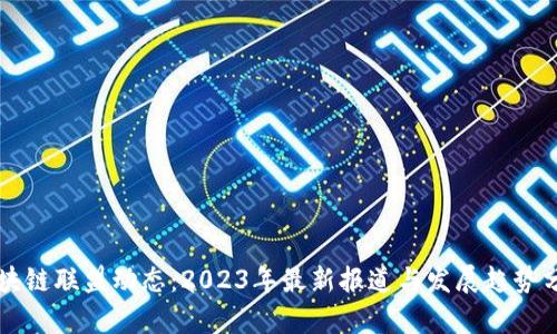 区块链联盟动态：2023年最新报道与发展趋势分析