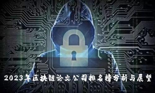 2023年区块链论文公司排名榜分析与展望