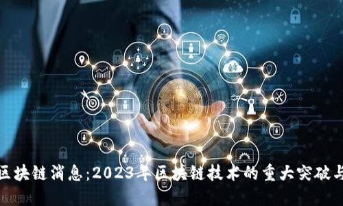 最新可信区块链消息：2023年区块链技术的重大突破与发展趋势