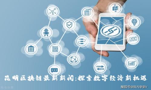 昆明区块链最新新闻：探索数字经济新机遇