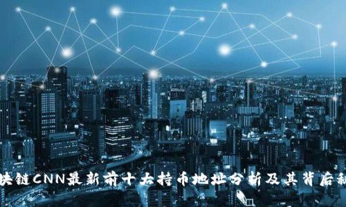 区块链CNN最新前十大持币地址分析及其背后秘密