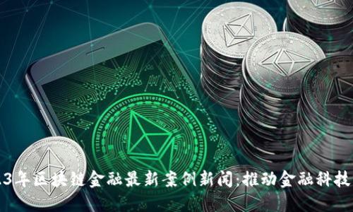 2023年区块链金融最新案例新闻：推动金融科技革新