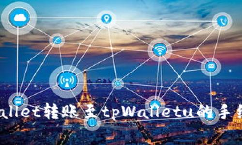 深入解析：tpWallet转账至tpWalletu的手续费及操作流程