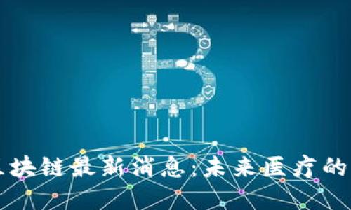 医疗领域区块链最新消息：未来医疗的颠覆性技术