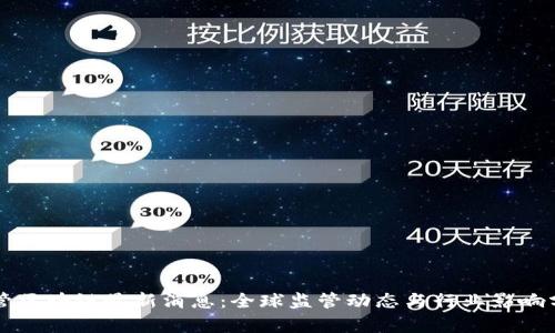 监管区块链最新消息：全球监管动态与行业影响分析