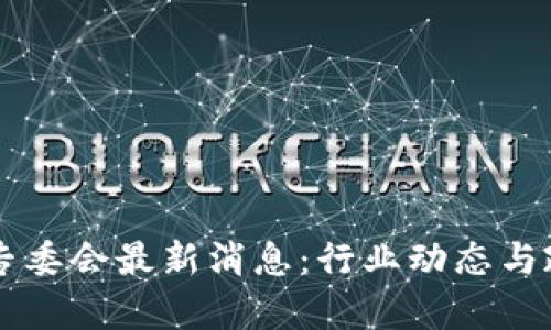 区块链专委会最新消息：行业动态与政策解析