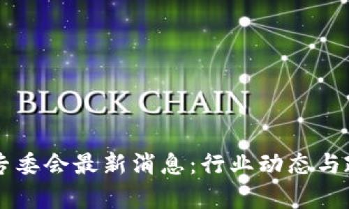 区块链专委会最新消息：行业动态与政策解析
