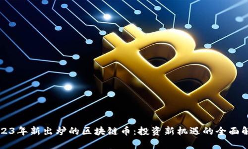 2023年新出炉的区块链币：投资新机遇的全面解析