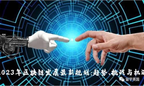 2023年区块链发展最新规划：趋势、挑战与机遇