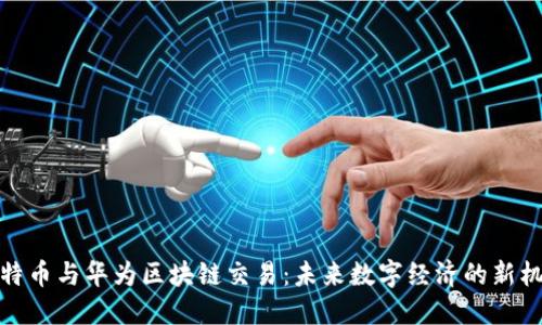 比特币与华为区块链交易：未来数字经济的新机遇