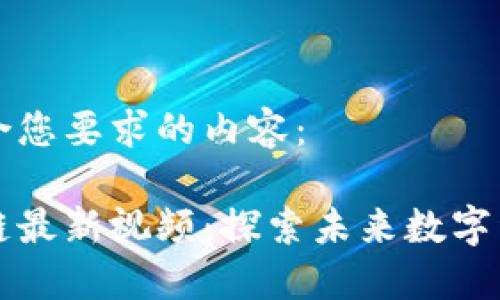 以下是符合您要求的内容：

火花区块链最新视频：探索未来数字经济的潜力
