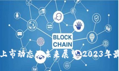 区块链最新上市动态及未来展望：2023年最新科技趋势