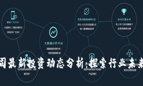 区块链公司最新投资动态分析：探索行业未来发展机遇
